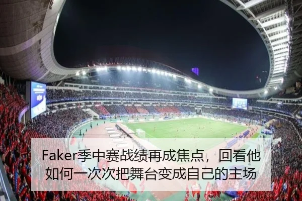 Faker季中赛战绩再成焦点，回看他如何一次次把舞台变成自己的主场
